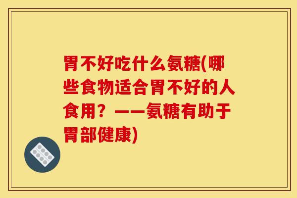 胃不好吃什么氨糖(哪些食物适合胃不好的人食用?——氨糖有助于胃部健康) 胃不好吃什么氨糖(哪些食物适合胃不好的人食用?——氨糖有助于胃部健康)
