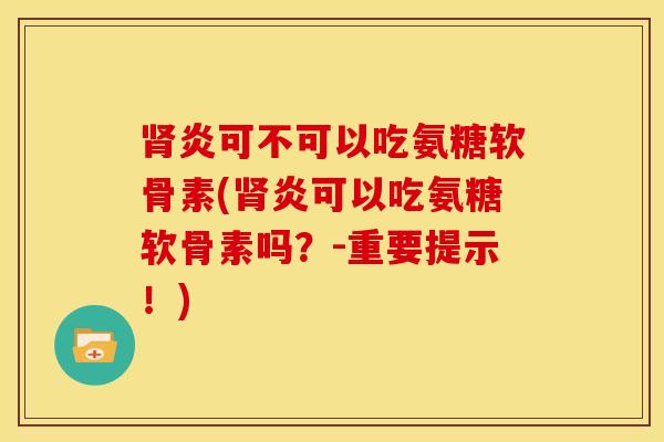 炎可不可以吃氨糖软骨素(炎可以吃氨糖软骨素吗?-重要提示!) 炎可不可以吃氨糖软骨素(炎可以吃氨糖软骨素吗?-重要提示!)