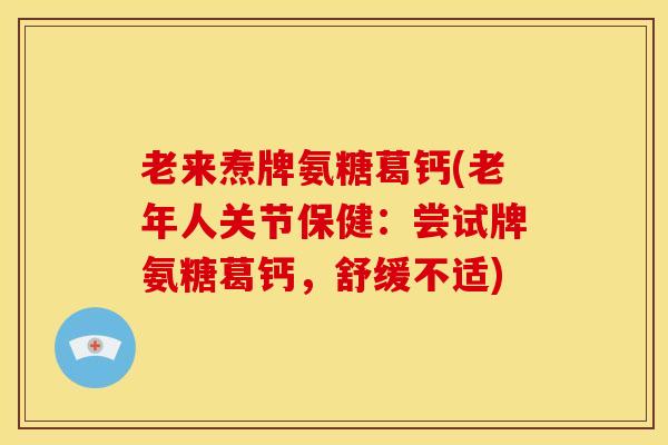 老来焘牌氨糖葛钙(老年人关节保健:尝试牌氨糖葛钙,舒缓不适) 老来焘牌氨糖葛钙(老年人关节保健:尝试牌氨糖葛钙,舒缓不适)