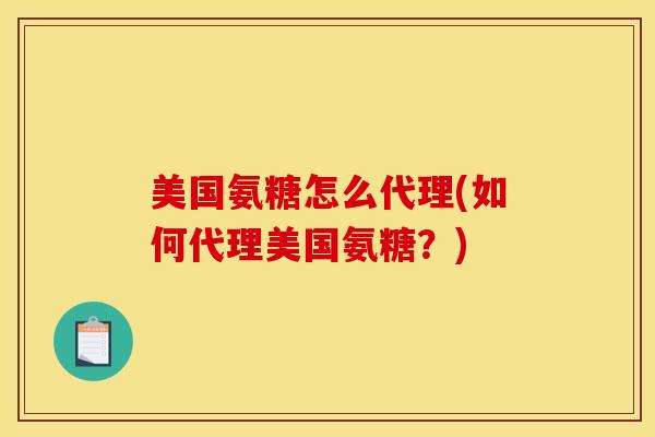 美国氨糖怎么代理(如何代理美国氨糖?) 美国氨糖怎么代理(如何代理美国氨糖?)
