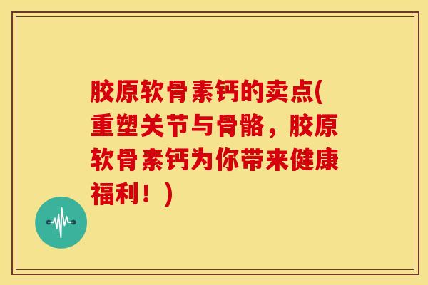胶原软骨素钙的卖点(重塑关节与骨骼，胶原软骨素钙为你带来健康福利！)