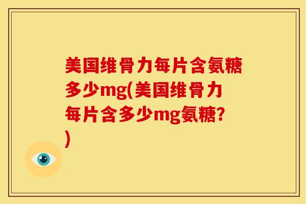 美国维骨力每片含氨糖多少mg(美国维骨力每片含多少mg氨糖?) 美国维骨力每片含氨糖多少mg(美国维骨力每片含多少mg氨糖?)