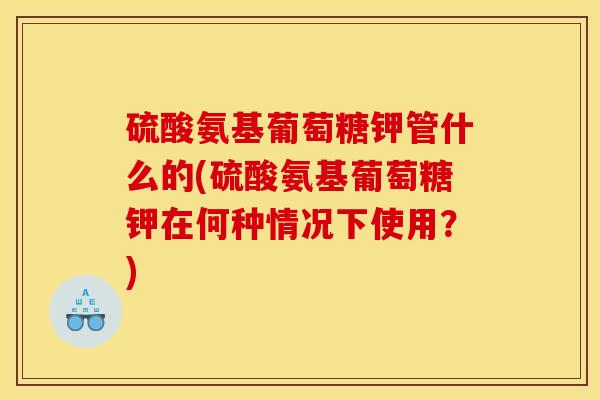 硫酸氨基葡萄糖钾管什么的(硫酸氨基葡萄糖钾在何种情况下使用?) 硫酸氨基葡萄糖钾管什么的(硫酸氨基葡萄糖钾在何种情况下使用?)