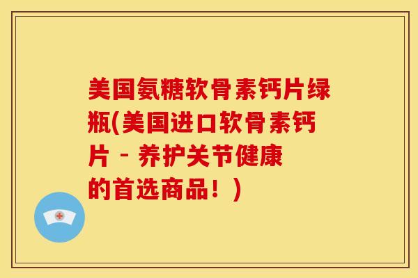美国氨糖软骨素钙片绿瓶(美国进口软骨素钙片 - 养护关节健康的首选商品!) 美国氨糖软骨素钙片绿瓶(美国进口软骨素钙片 - 养护关节健康的首选商品!)