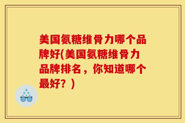 美国氨糖维骨力哪个品牌好(美国氨糖维骨力品牌排名，你知道哪个好？)