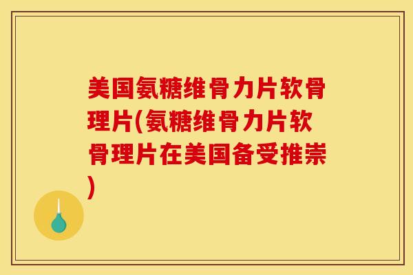 美国氨糖维骨力片软骨理片(氨糖维骨力片软骨理片在美国备受推崇)
