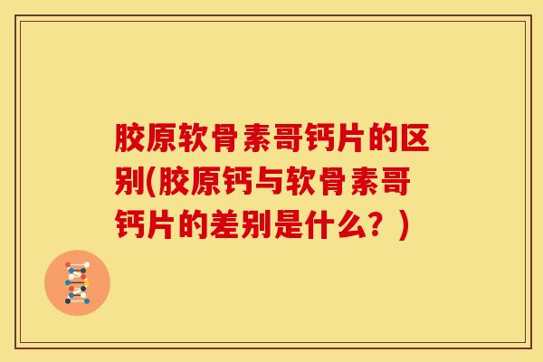 胶原软骨素哥钙片的区别(胶原钙与软骨素哥钙片的差别是什么?) 胶原软骨素哥钙片的区别(胶原钙与软骨素哥钙片的差别是什么?)