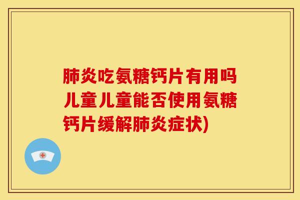 炎吃氨糖钙片有用吗儿童儿童能否使用氨糖钙片缓解状)