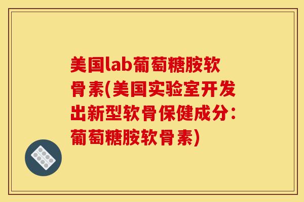 美国lab葡萄糖胺软骨素(美国实验室开发出新型软骨保健成分:葡萄糖胺软骨素) 美国lab葡萄糖胺软骨素(美国实验室开发出新型软骨保健成分:葡萄糖胺软骨素)