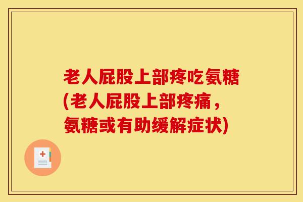老人屁股上部疼吃氨糖(老人屁股上部,氨糖或有助缓解症状) 老人屁股上部疼吃氨糖(老人屁股上部,氨糖或有助缓解症状)