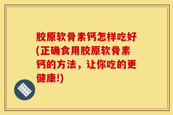 胶原软骨素钙怎样吃好(正确食用胶原软骨素钙的方法，让你吃的更健康!)