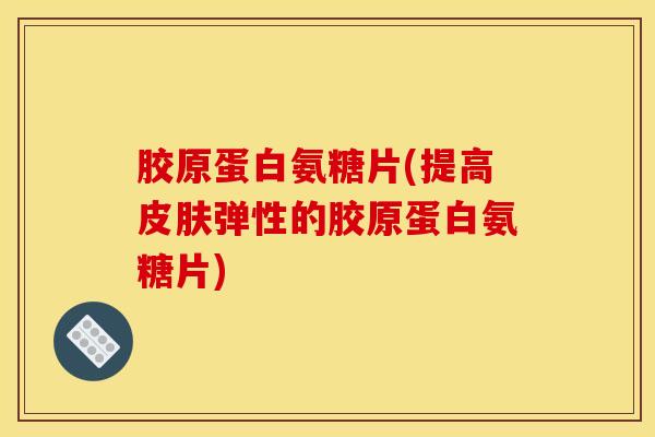 胶原蛋白氨糖片(提高弹性的胶原蛋白氨糖片)