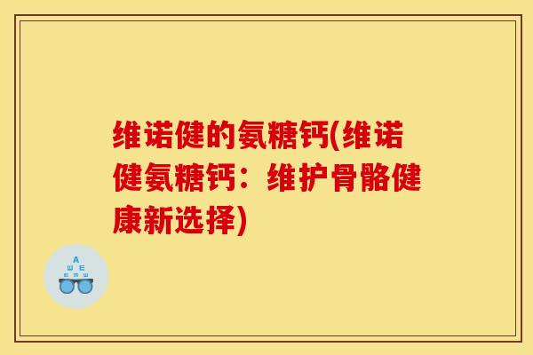 维诺健的氨糖钙(维诺健氨糖钙:维护骨骼健康新选择) 维诺健的氨糖钙(维诺健氨糖钙:维护骨骼健康新选择)
