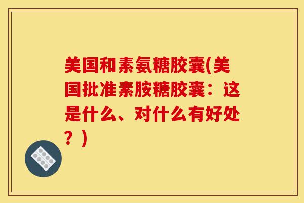 美国和素氨糖胶囊(美国批准素胺糖胶囊：这是什么、对什么有好处？)