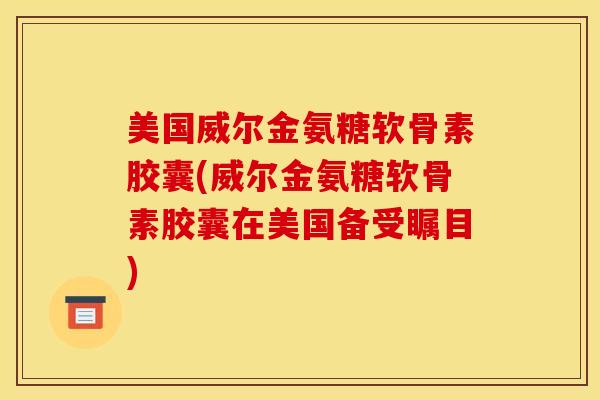 美国威尔金氨糖软骨素胶囊(威尔金氨糖软骨素胶囊在美国备受瞩目)