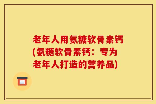 老年人用氨糖软骨素钙(氨糖软骨素钙：专为老年人打造的营养品)