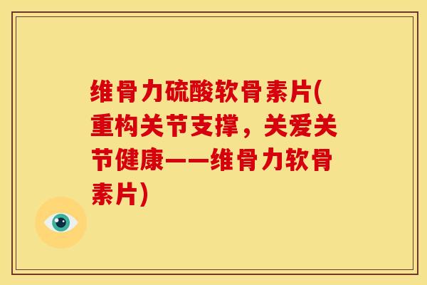维骨力硫酸软骨素片(重构关节支撑，关爱关节健康——维骨力软骨素片)
