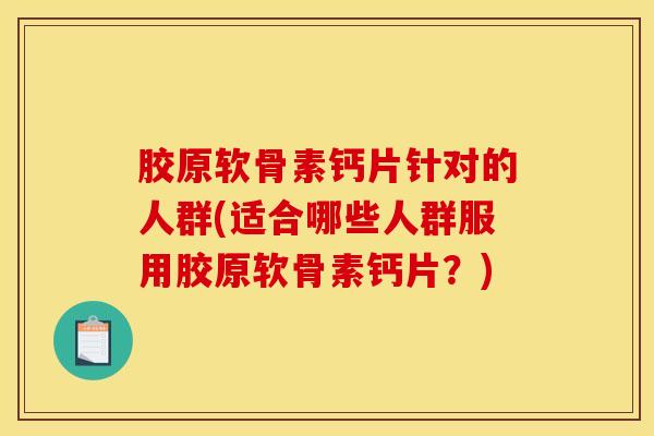 胶原软骨素钙片针对的人群(适合哪些人群服用胶原软骨素钙片？)