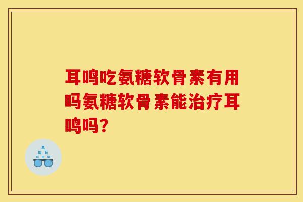 耳鸣吃氨糖软骨素有用吗氨糖软骨素能耳鸣吗？