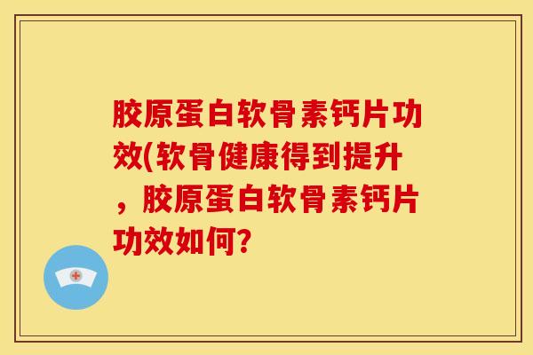 胶原蛋白软骨素钙片功效(软骨健康得到提升,胶原蛋白软骨素钙片功效如何? 胶原蛋白软骨素钙片功效(软骨健康得到提升,胶原蛋白软骨素钙片功效如何?