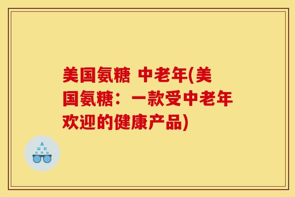 美国氨糖 中老年(美国氨糖：一款受中老年欢迎的健康产品)
