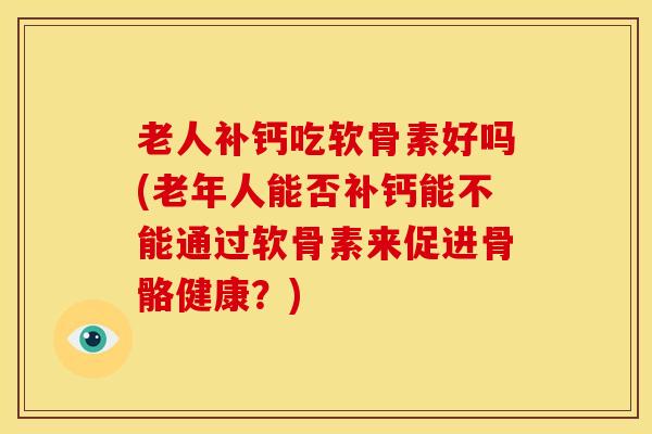 老人补钙吃软骨素好吗(老年人能否补钙能不能通过软骨素来促进骨骼健康?) 老人补钙吃软骨素好吗(老年人能否补钙能不能通过软骨素来促进骨骼健康?)