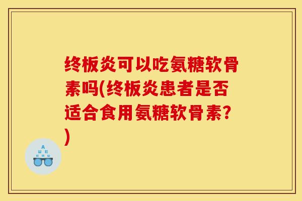 终板炎可以吃氨糖软骨素吗(终板炎患者是否适合食用氨糖软骨素？)