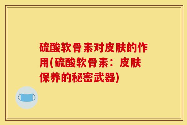 硫酸软骨素对的作用(硫酸软骨素:保养的秘密武器) 硫酸软骨素对的作用(硫酸软骨素:保养的秘密武器)