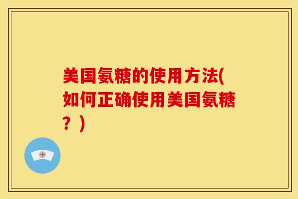 美国氨糖的使用方法(如何正确使用美国氨糖？)