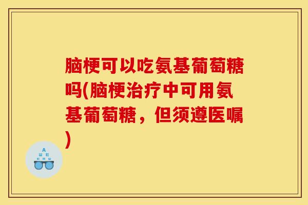 脑梗可以吃氨基葡萄糖吗(脑梗中可用氨基葡萄糖,但须遵医嘱) 脑梗可以吃氨基葡萄糖吗(脑梗中可用氨基葡萄糖,但须遵医嘱)