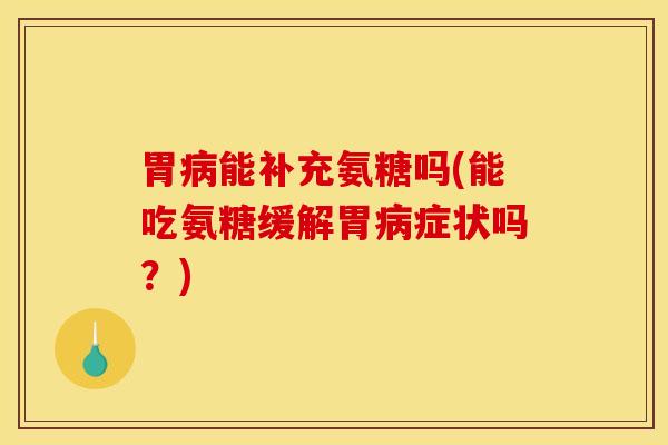 胃能补充氨糖吗(能吃氨糖缓解胃症状吗?) 胃能补充氨糖吗(能吃氨糖缓解胃症状吗?)