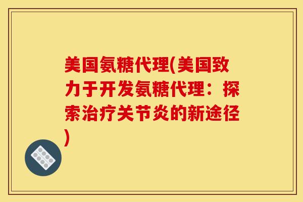 美国氨糖代理(美国致力于开发氨糖代理:探索的新途径) 美国氨糖代理(美国致力于开发氨糖代理:探索的新途径)