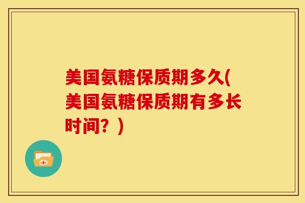 美国氨糖保质期多久(美国氨糖保质期有多长时间？)