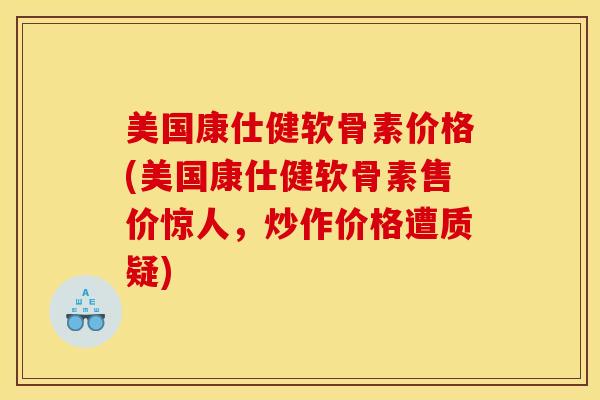 美国康仕健软骨素价格(美国康仕健软骨素售价惊人,炒作价格遭质疑) 美国康仕健软骨素价格(美国康仕健软骨素售价惊人,炒作价格遭质疑)