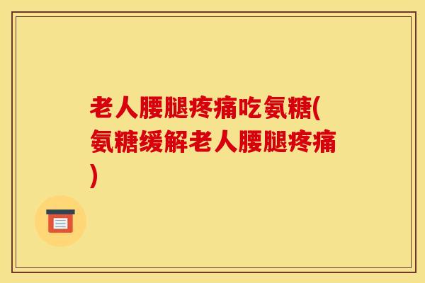老人腰腿吃氨糖(氨糖缓解老人腰腿)