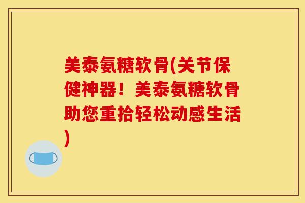 美泰氨糖软骨(关节保健神器!美泰氨糖软骨助您重拾轻松动感生活) 美泰氨糖软骨(关节保健神器!美泰氨糖软骨助您重拾轻松动感生活)