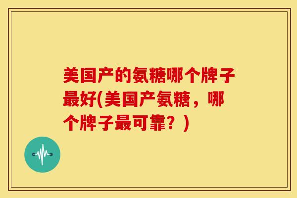 美国产的氨糖哪个牌子好(美国产氨糖,哪个牌子可靠?) 美国产的氨糖哪个牌子好(美国产氨糖,哪个牌子可靠?)