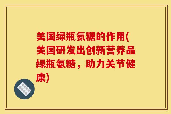美国绿瓶氨糖的作用(美国研发出创新营养品绿瓶氨糖,助力关节健康) 美国绿瓶氨糖的作用(美国研发出创新营养品绿瓶氨糖,助力关节健康)