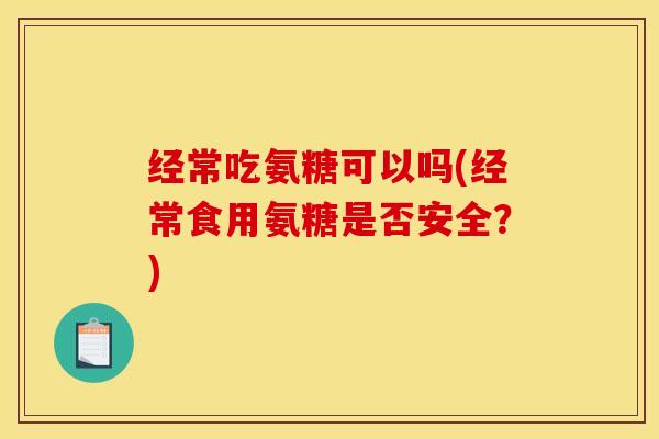 经常吃氨糖可以吗(经常食用氨糖是否安全?) 经常吃氨糖可以吗(经常食用氨糖是否安全?)