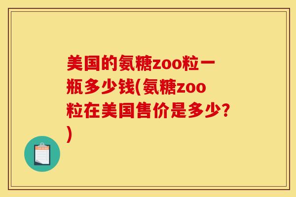 美国的氨糖zoo粒一瓶多少钱(氨糖zoo粒在美国售价是多少?) 美国的氨糖zoo粒一瓶多少钱(氨糖zoo粒在美国售价是多少?)