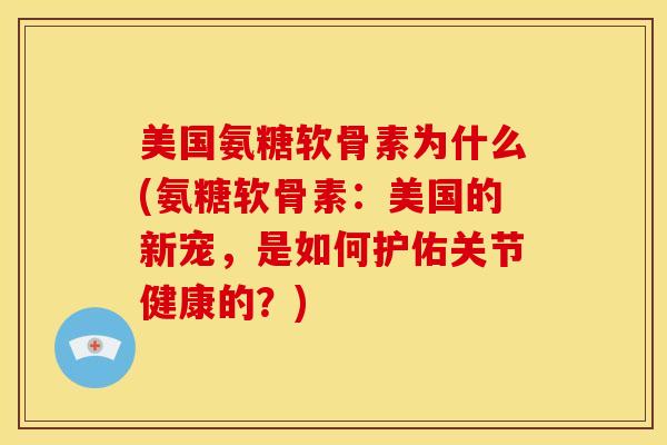 美国氨糖软骨素为什么(氨糖软骨素：美国的新宠，是如何护佑关节健康的？)