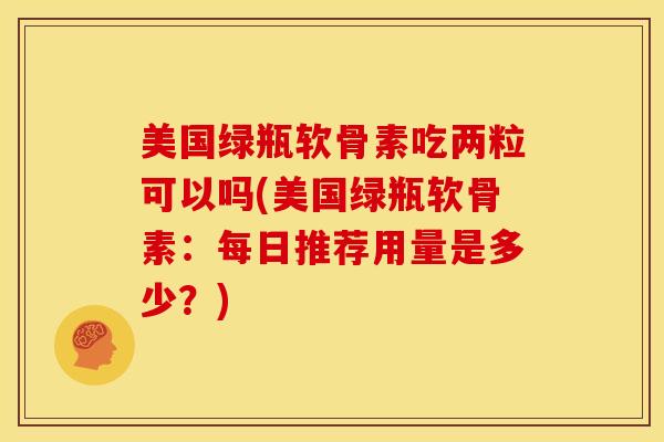 美国绿瓶软骨素吃两粒可以吗(美国绿瓶软骨素:每日推荐用量是多少?) 美国绿瓶软骨素吃两粒可以吗(美国绿瓶软骨素:每日推荐用量是多少?)