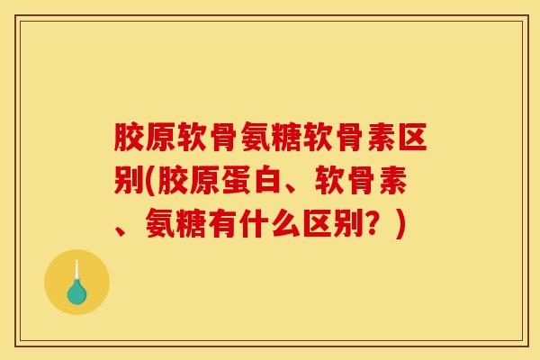 胶原软骨氨糖软骨素区别(胶原蛋白、软骨素、氨糖有什么区别？)