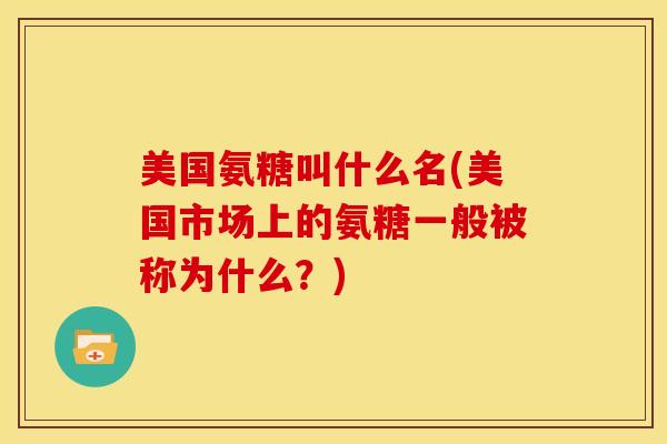 美国氨糖叫什么名(美国市场上的氨糖一般被称为什么?) 美国氨糖叫什么名(美国市场上的氨糖一般被称为什么?)