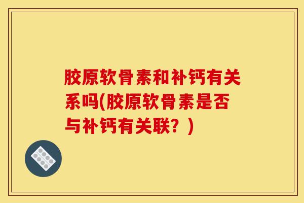 胶原软骨素和补钙有关系吗(胶原软骨素是否与补钙有关联?) 胶原软骨素和补钙有关系吗(胶原软骨素是否与补钙有关联?)