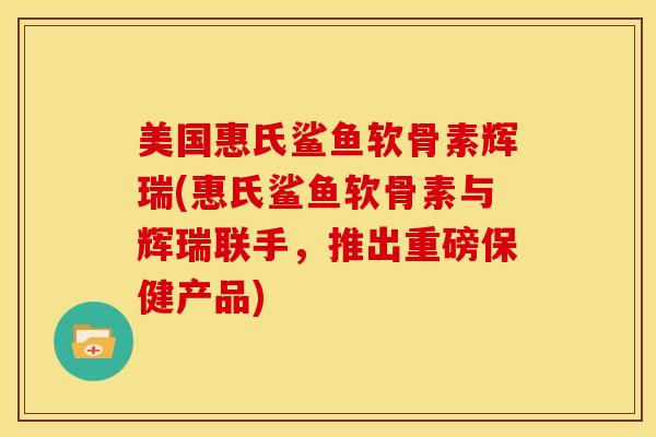 美国惠氏鲨鱼软骨素辉瑞(惠氏鲨鱼软骨素与辉瑞联手,推出重磅保健产品) 美国惠氏鲨鱼软骨素辉瑞(惠氏鲨鱼软骨素与辉瑞联手,推出重磅保健产品)