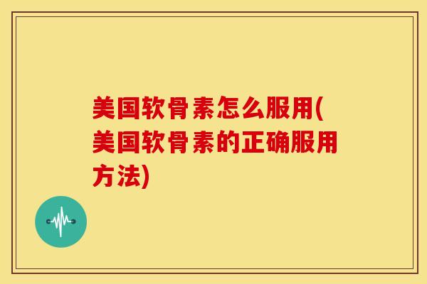 美国软骨素怎么服用(美国软骨素的正确服用方法)
