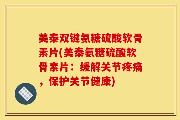美泰双键氨糖硫酸软骨素片(美泰氨糖硫酸软骨素片:缓解关节,保护关节健康) 美泰双键氨糖硫酸软骨素片(美泰氨糖硫酸软骨素片:缓解关节,保护关节健康)