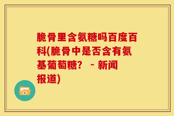 脆骨里含氨糖吗百度百科(脆骨中是否含有氨基葡萄糖? - 新闻报道) 脆骨里含氨糖吗百度百科(脆骨中是否含有氨基葡萄糖? - 新闻报道)