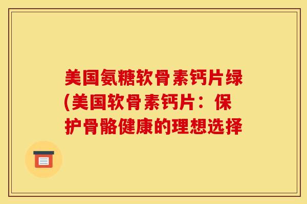 美国氨糖软骨素钙片绿(美国软骨素钙片:保护骨骼健康的理想选择 美国氨糖软骨素钙片绿(美国软骨素钙片:保护骨骼健康的理想选择